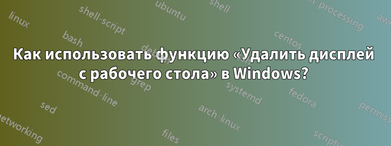 Как использовать функцию «Удалить дисплей с рабочего стола» в Windows?