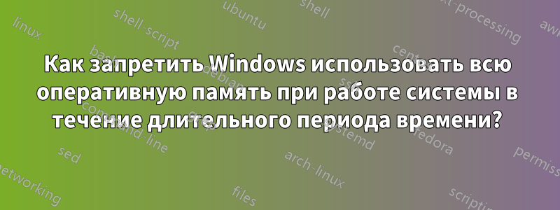 Как запретить Windows использовать всю оперативную память при работе системы в течение длительного периода времени?