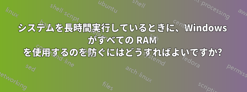 システムを長時間実行しているときに、Windows がすべての RAM を使用するのを防ぐにはどうすればよいですか?
