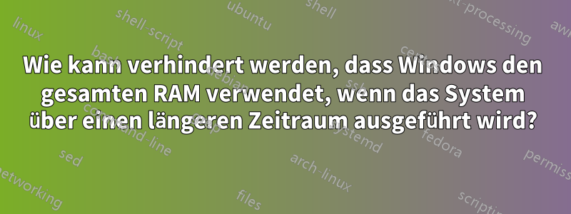 Wie kann verhindert werden, dass Windows den gesamten RAM verwendet, wenn das System über einen längeren Zeitraum ausgeführt wird?