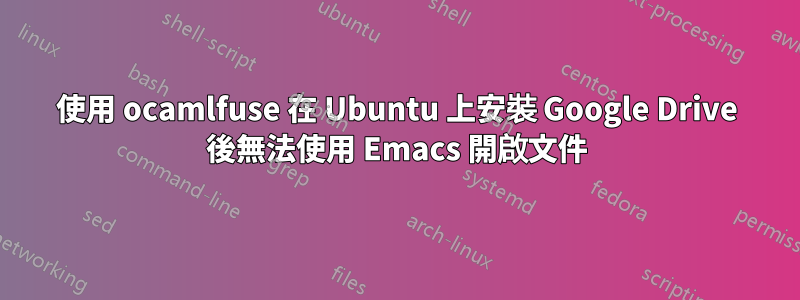 使用 ocamlfuse 在 Ubuntu 上安裝 Google Drive 後無法使用 Emacs 開啟文件