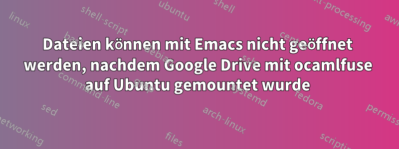 Dateien können mit Emacs nicht geöffnet werden, nachdem Google Drive mit ocamlfuse auf Ubuntu gemountet wurde