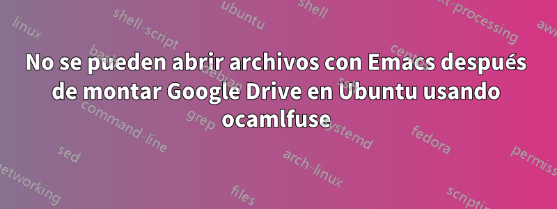 No se pueden abrir archivos con Emacs después de montar Google Drive en Ubuntu usando ocamlfuse