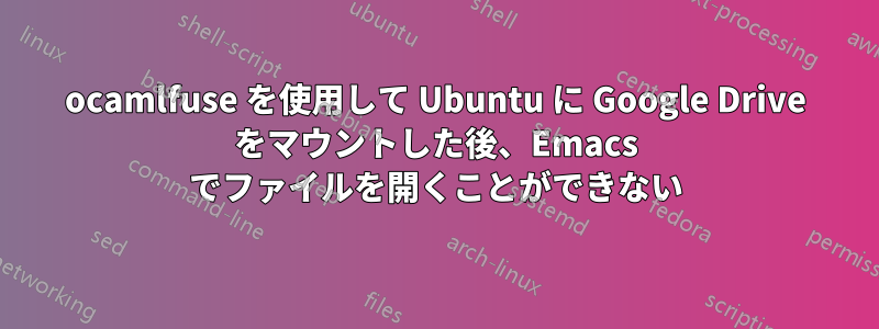 ocamlfuse を使用して Ubuntu に Google Drive をマウントした後、Emacs でファイルを開くことができない