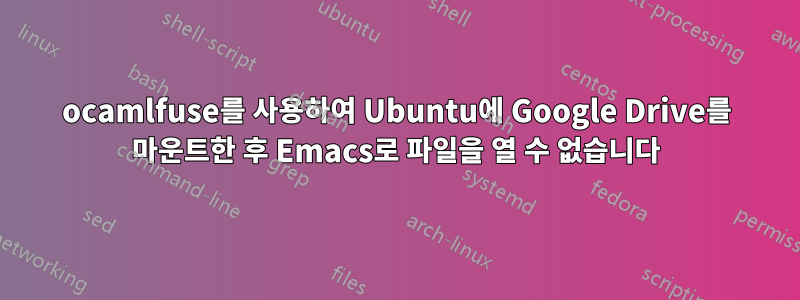 ocamlfuse를 사용하여 Ubuntu에 Google Drive를 마운트한 후 Emacs로 파일을 열 수 없습니다