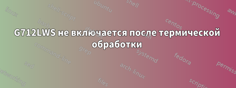 G712LWS не включается после термической обработки