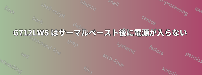 G712LWS はサーマルペースト後に電源が入らない