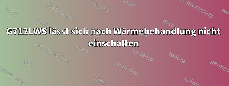 G712LWS lässt sich nach Wärmebehandlung nicht einschalten