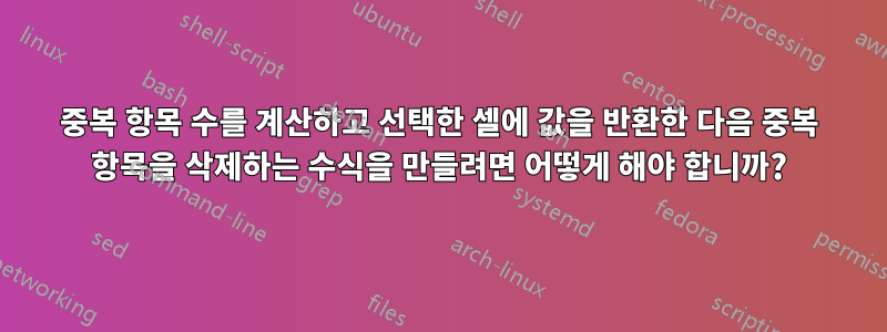 중복 항목 수를 계산하고 선택한 셀에 값을 반환한 다음 중복 항목을 삭제하는 수식을 만들려면 어떻게 해야 합니까?