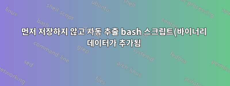 먼저 저장하지 않고 자동 추출 bash 스크립트(바이너리 데이터가 추가됨) 실행