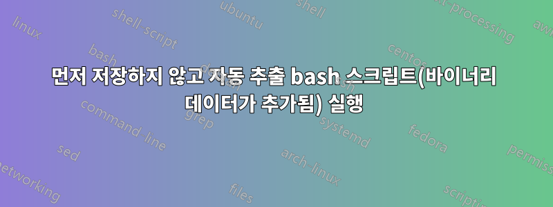먼저 저장하지 않고 자동 추출 bash 스크립트(바이너리 데이터가 추가됨) 실행