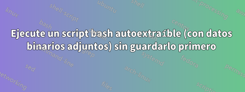 Ejecute un script bash autoextraíble (con datos binarios adjuntos) sin guardarlo primero