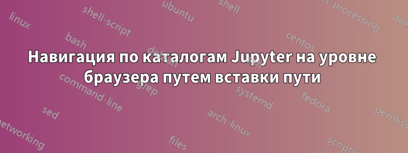 Навигация по каталогам Jupyter на уровне браузера путем вставки пути