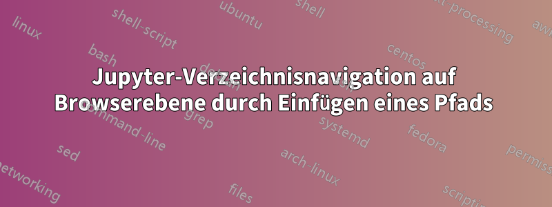 Jupyter-Verzeichnisnavigation auf Browserebene durch Einfügen eines Pfads