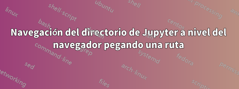 Navegación del directorio de Jupyter a nivel del navegador pegando una ruta