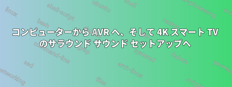 コンピューターから AVR へ、そして 4K スマート TV のサラウンド サウンド セットアップへ