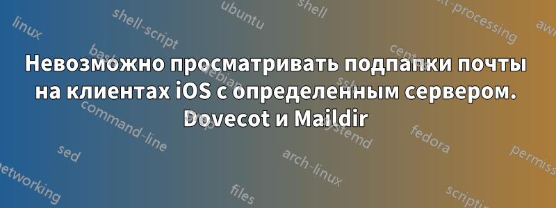 Невозможно просматривать подпапки почты на клиентах iOS с определенным сервером. Dovecot и Maildir