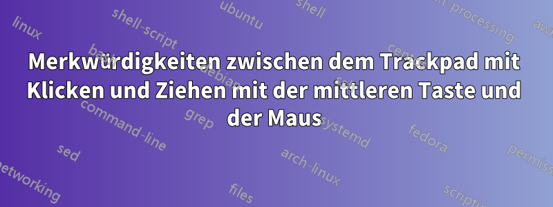 Merkwürdigkeiten zwischen dem Trackpad mit Klicken und Ziehen mit der mittleren Taste und der Maus