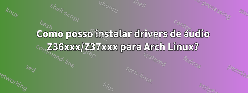 Como posso instalar drivers de áudio Z36xxx/Z37xxx para Arch Linux?