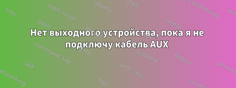 Нет выходного устройства, пока я не подключу кабель AUX