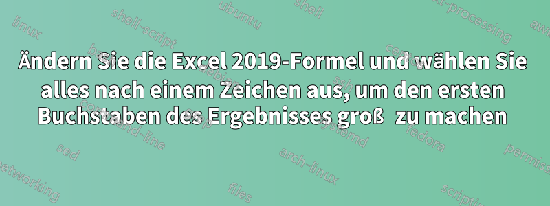 Ändern Sie die Excel 2019-Formel und wählen Sie alles nach einem Zeichen aus, um den ersten Buchstaben des Ergebnisses groß zu machen