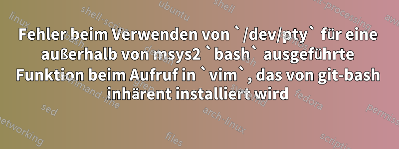 Fehler beim Verwenden von `/dev/pty` für eine außerhalb von msys2 `bash` ausgeführte Funktion beim Aufruf in `vim`, das von git-bash inhärent installiert wird