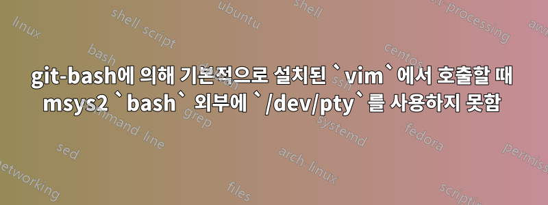 git-bash에 의해 기본적으로 설치된 `vim`에서 호출할 때 msys2 `bash` 외부에 `/dev/pty`를 사용하지 못함
