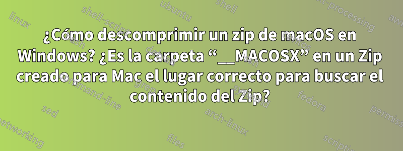 ¿Cómo descomprimir un zip de macOS en Windows? ¿Es la carpeta “__MACOSX” en un Zip creado para Mac el lugar correcto para buscar el contenido del Zip?