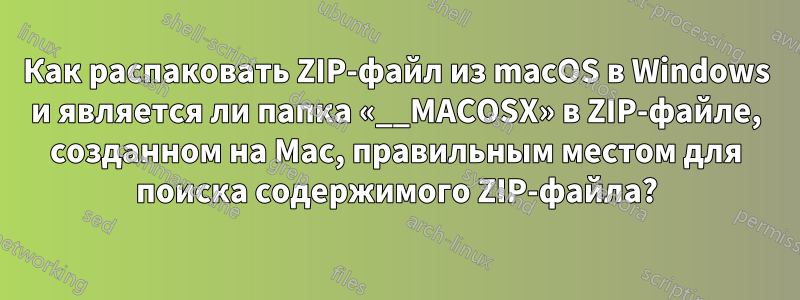 Как распаковать ZIP-файл из macOS в Windows и является ли папка «__MACOSX» в ZIP-файле, созданном на Mac, правильным местом для поиска содержимого ZIP-файла?