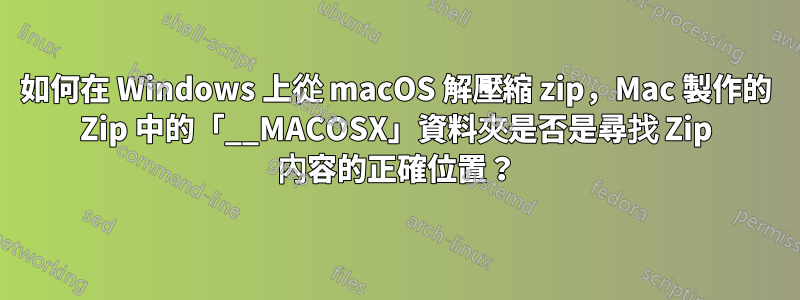 如何在 Windows 上從 macOS 解壓縮 zip，Mac 製作的 Zip 中的「__MACOSX」資料夾是否是尋找 Zip 內容的正確位置？
