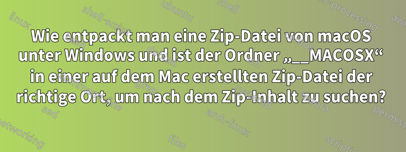 Wie entpackt man eine Zip-Datei von macOS unter Windows und ist der Ordner „__MACOSX“ in einer auf dem Mac erstellten Zip-Datei der richtige Ort, um nach dem Zip-Inhalt zu suchen?