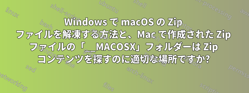 Windows で macOS の Zip ファイルを解凍する方法と、Mac で作成された Zip ファイルの「__MACOSX」フォルダーは Zip コンテンツを探すのに適切な場所ですか?