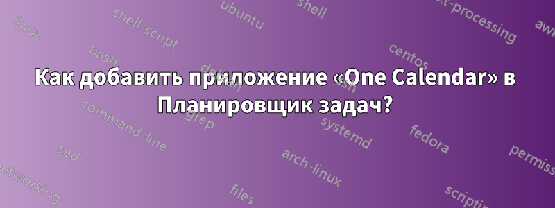 Как добавить приложение «One Calendar» в Планировщик задач?