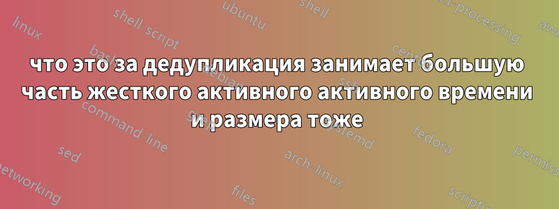 что это за дедупликация занимает большую часть жесткого активного активного времени и размера тоже