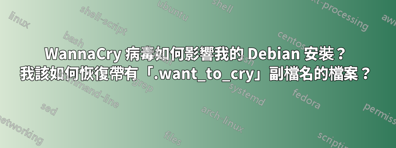 WannaCry 病毒如何影響我的 Debian 安裝？ 我該如何恢復帶有「.want_to_cry」副檔名的檔案？