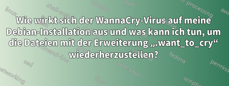 Wie wirkt sich der WannaCry-Virus auf meine Debian-Installation aus und was kann ich tun, um die Dateien mit der Erweiterung „.want_to_cry“ wiederherzustellen?