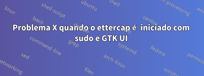 Problema X quando o ettercap é iniciado com sudo e GTK UI