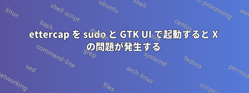 ettercap を sudo と GTK UI で起動すると X の問題が発生する