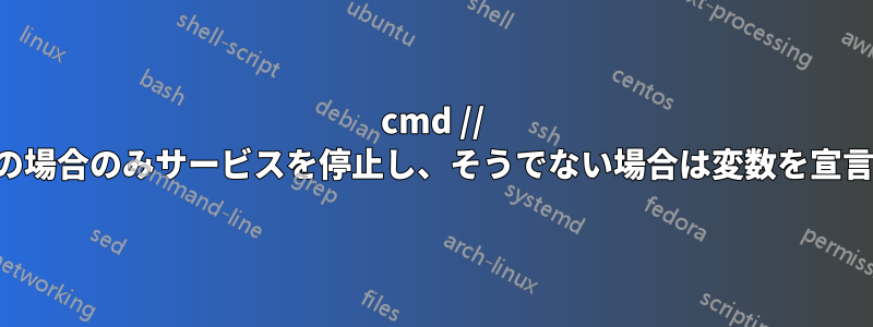 cmd // 実行中の場合のみサービスを停止し、そうでない場合は変数を宣言します