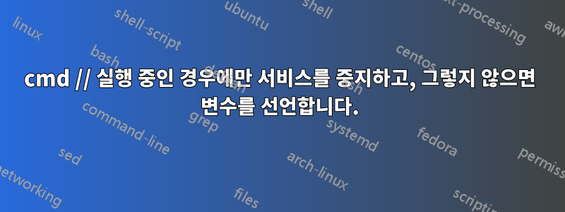 cmd // 실행 중인 경우에만 서비스를 중지하고, 그렇지 않으면 변수를 선언합니다.