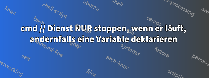 cmd // Dienst NUR stoppen, wenn er läuft, andernfalls eine Variable deklarieren