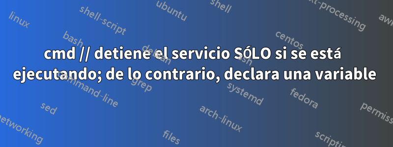 cmd // detiene el servicio SÓLO si se está ejecutando; de lo contrario, declara una variable