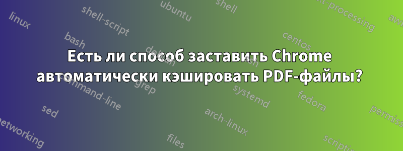 Есть ли способ заставить Chrome автоматически кэшировать PDF-файлы?
