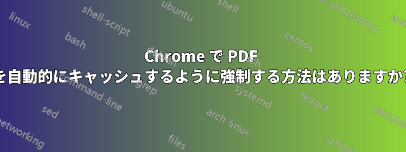 Chrome で PDF を自動的にキャッシュするように強制する方法はありますか?