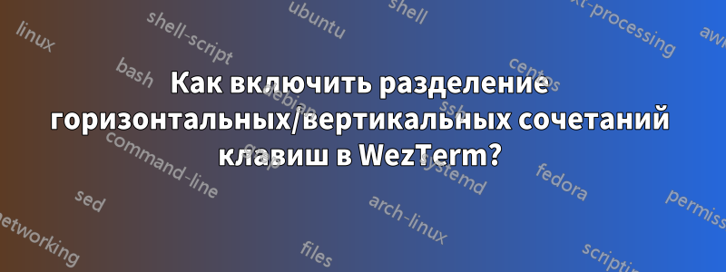 Как включить разделение горизонтальных/вертикальных сочетаний клавиш в WezTerm?