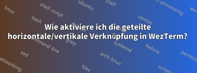 Wie aktiviere ich die geteilte horizontale/vertikale Verknüpfung in WezTerm?