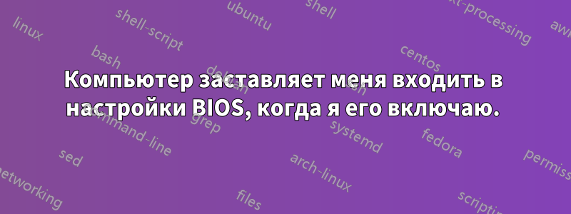 Компьютер заставляет меня входить в настройки BIOS, когда я его включаю.