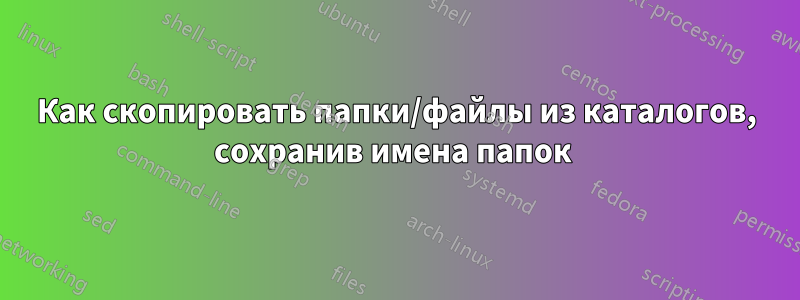 Как скопировать папки/файлы из каталогов, сохранив имена папок 