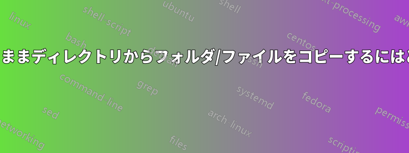 フォルダ名を維持したままディレクトリからフォルダ/ファイルをコピーするにはどうすればいいですか 