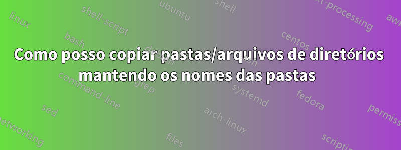 Como posso copiar pastas/arquivos de diretórios mantendo os nomes das pastas 